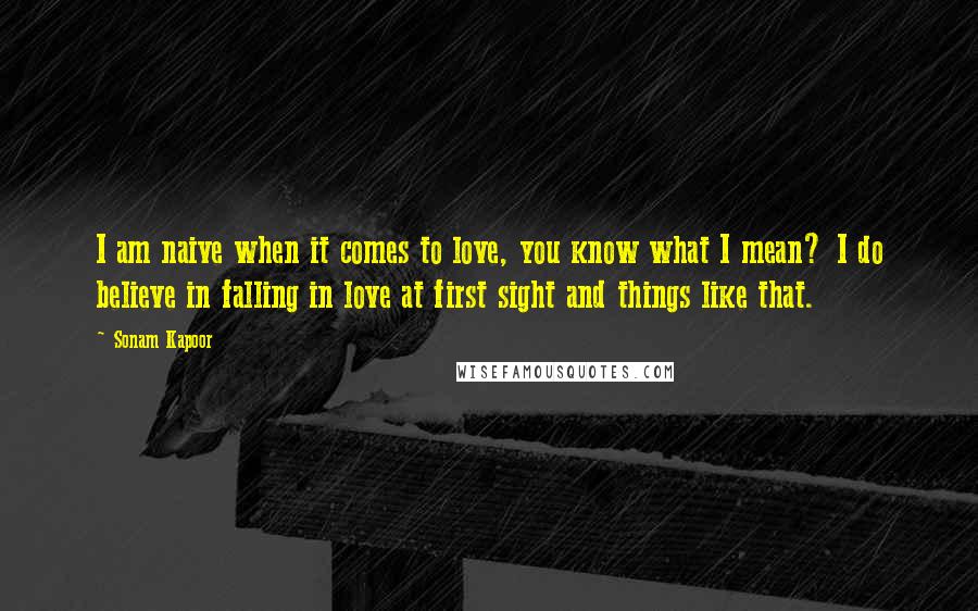 Sonam Kapoor Quotes: I am naive when it comes to love, you know what I mean? I do believe in falling in love at first sight and things like that.