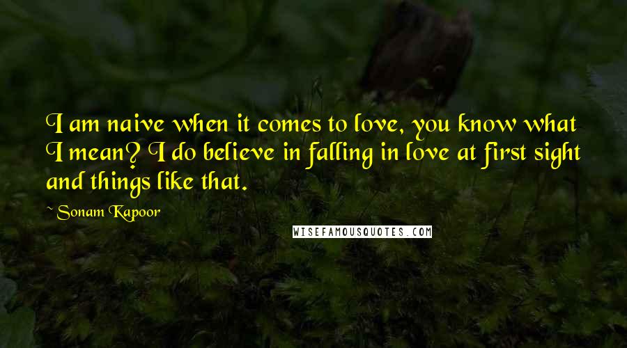 Sonam Kapoor Quotes: I am naive when it comes to love, you know what I mean? I do believe in falling in love at first sight and things like that.