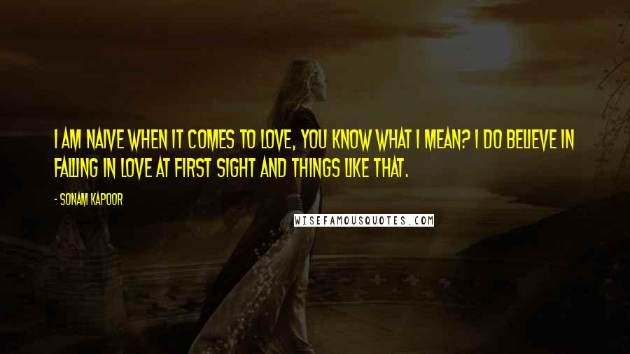 Sonam Kapoor Quotes: I am naive when it comes to love, you know what I mean? I do believe in falling in love at first sight and things like that.