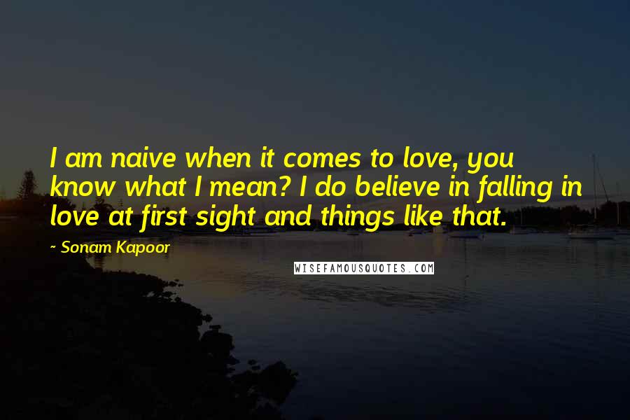 Sonam Kapoor Quotes: I am naive when it comes to love, you know what I mean? I do believe in falling in love at first sight and things like that.