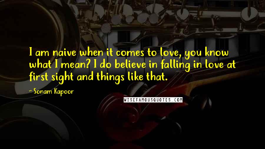 Sonam Kapoor Quotes: I am naive when it comes to love, you know what I mean? I do believe in falling in love at first sight and things like that.