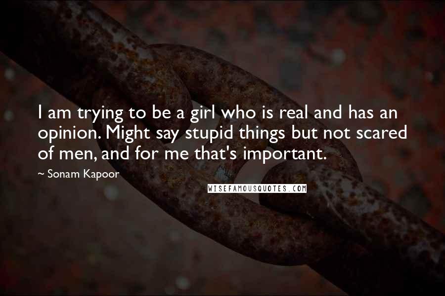 Sonam Kapoor Quotes: I am trying to be a girl who is real and has an opinion. Might say stupid things but not scared of men, and for me that's important.