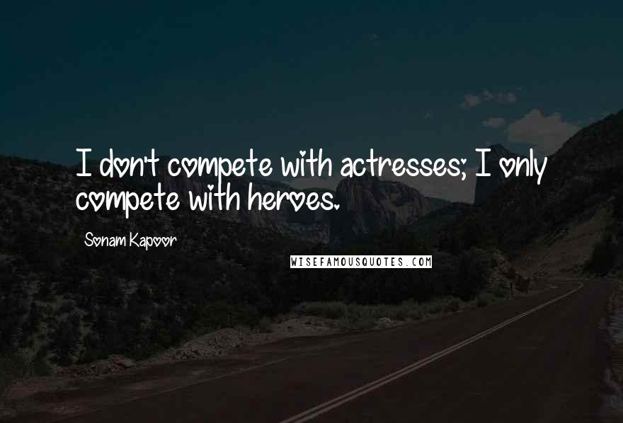 Sonam Kapoor Quotes: I don't compete with actresses; I only compete with heroes.