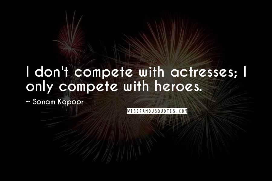Sonam Kapoor Quotes: I don't compete with actresses; I only compete with heroes.