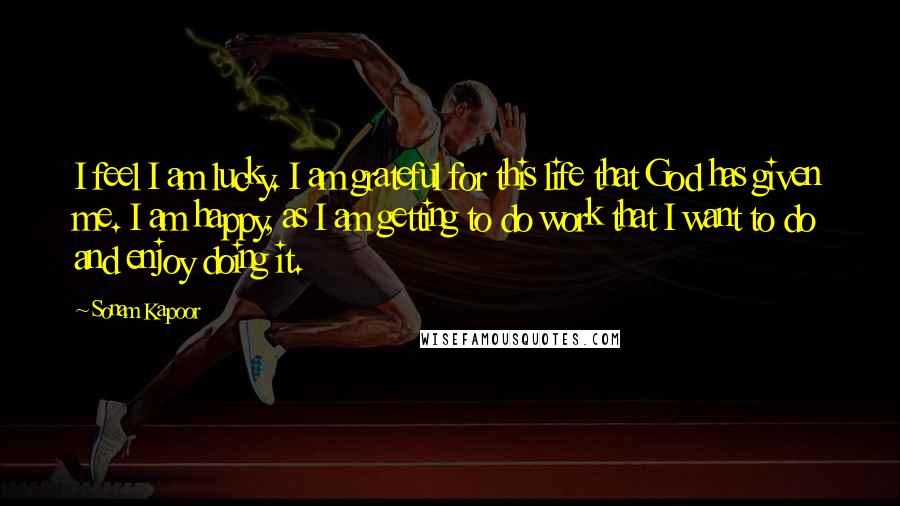 Sonam Kapoor Quotes: I feel I am lucky. I am grateful for this life that God has given me. I am happy, as I am getting to do work that I want to do and enjoy doing it.