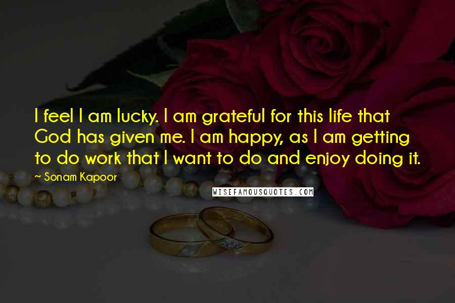 Sonam Kapoor Quotes: I feel I am lucky. I am grateful for this life that God has given me. I am happy, as I am getting to do work that I want to do and enjoy doing it.