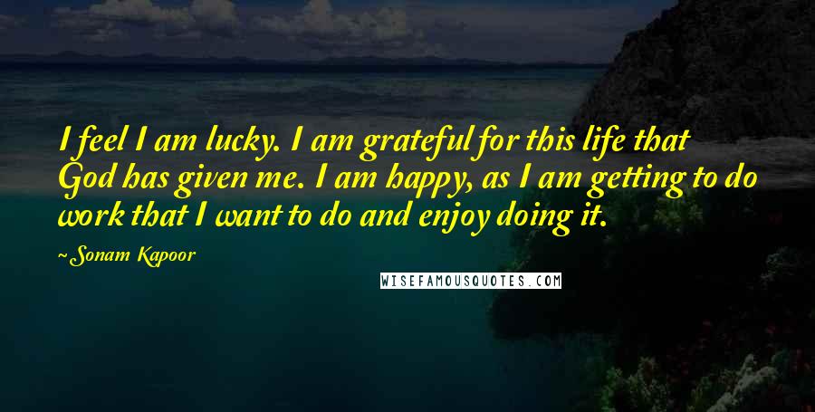 Sonam Kapoor Quotes: I feel I am lucky. I am grateful for this life that God has given me. I am happy, as I am getting to do work that I want to do and enjoy doing it.