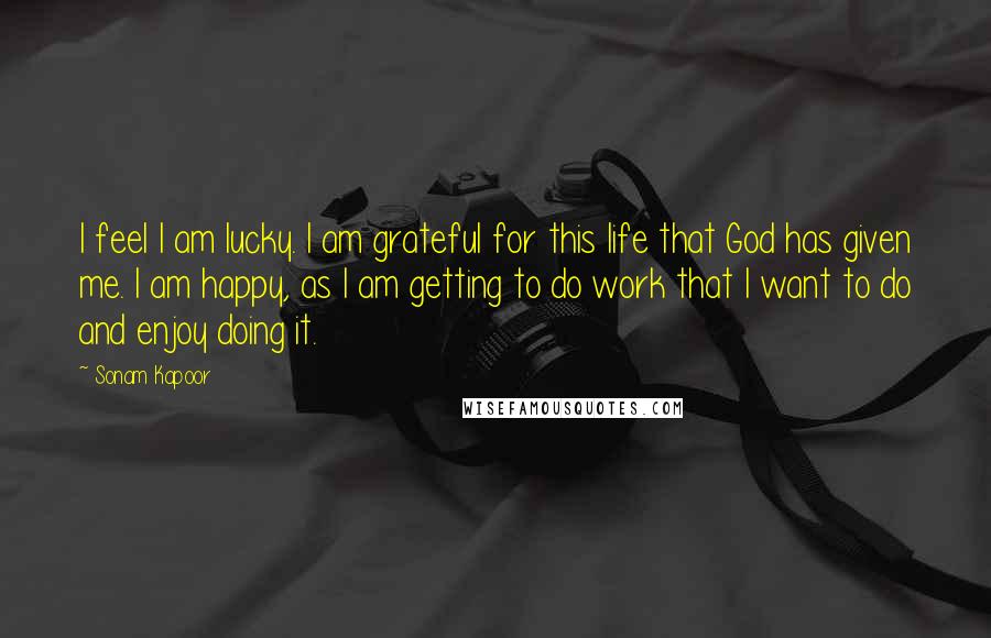 Sonam Kapoor Quotes: I feel I am lucky. I am grateful for this life that God has given me. I am happy, as I am getting to do work that I want to do and enjoy doing it.