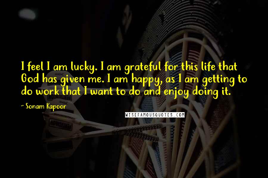 Sonam Kapoor Quotes: I feel I am lucky. I am grateful for this life that God has given me. I am happy, as I am getting to do work that I want to do and enjoy doing it.