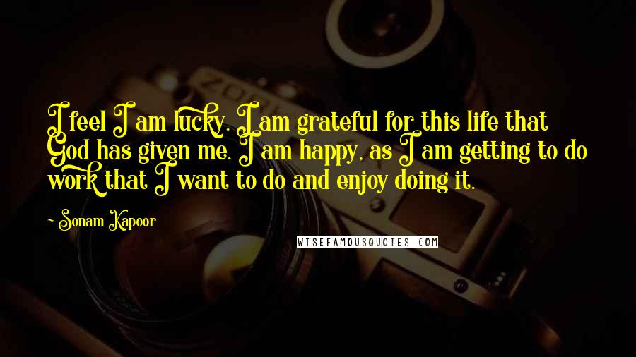 Sonam Kapoor Quotes: I feel I am lucky. I am grateful for this life that God has given me. I am happy, as I am getting to do work that I want to do and enjoy doing it.