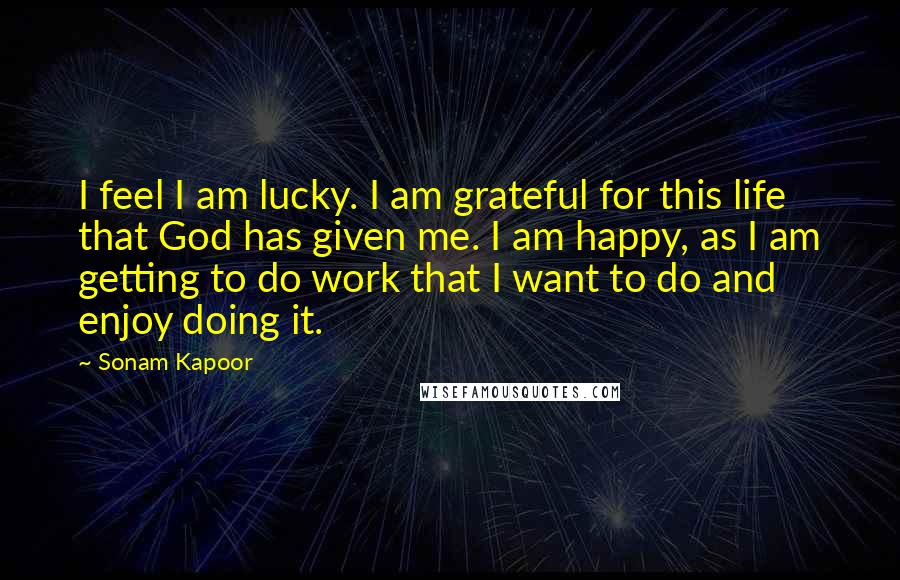 Sonam Kapoor Quotes: I feel I am lucky. I am grateful for this life that God has given me. I am happy, as I am getting to do work that I want to do and enjoy doing it.