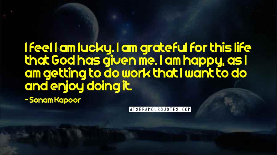 Sonam Kapoor Quotes: I feel I am lucky. I am grateful for this life that God has given me. I am happy, as I am getting to do work that I want to do and enjoy doing it.