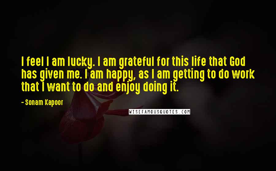 Sonam Kapoor Quotes: I feel I am lucky. I am grateful for this life that God has given me. I am happy, as I am getting to do work that I want to do and enjoy doing it.