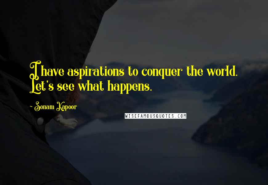 Sonam Kapoor Quotes: I have aspirations to conquer the world. Let's see what happens.