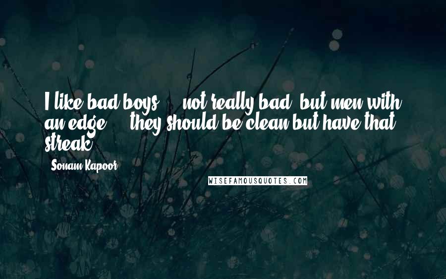 Sonam Kapoor Quotes: I like bad boys ... not really bad, but men with an edge ... they should be clean but have that streak.