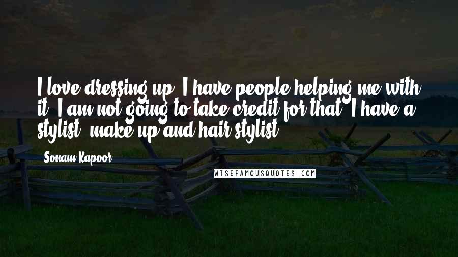 Sonam Kapoor Quotes: I love dressing up. I have people helping me with it. I am not going to take credit for that. I have a stylist, make-up and hair stylist.