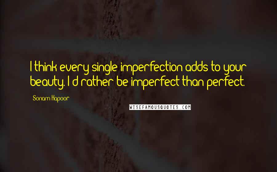 Sonam Kapoor Quotes: I think every single imperfection adds to your beauty. I'd rather be imperfect than perfect.