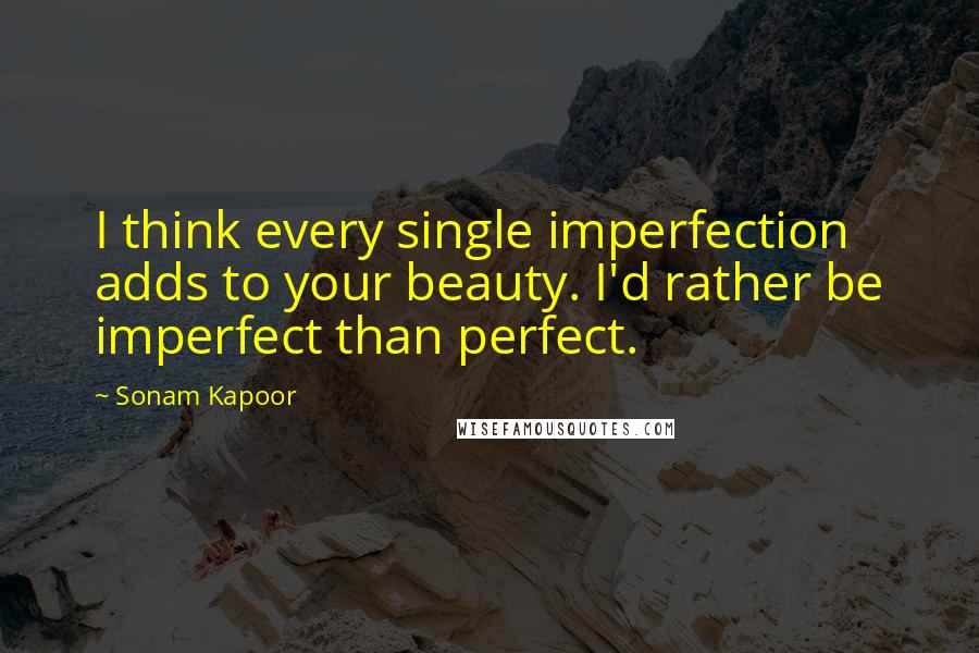 Sonam Kapoor Quotes: I think every single imperfection adds to your beauty. I'd rather be imperfect than perfect.