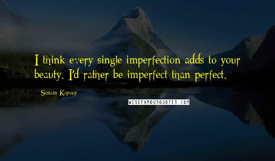Sonam Kapoor Quotes: I think every single imperfection adds to your beauty. I'd rather be imperfect than perfect.