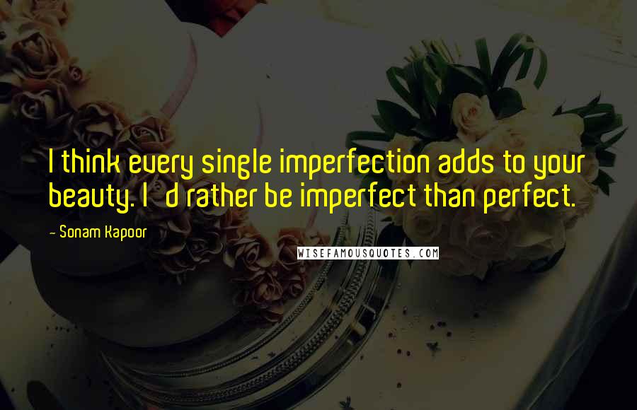 Sonam Kapoor Quotes: I think every single imperfection adds to your beauty. I'd rather be imperfect than perfect.