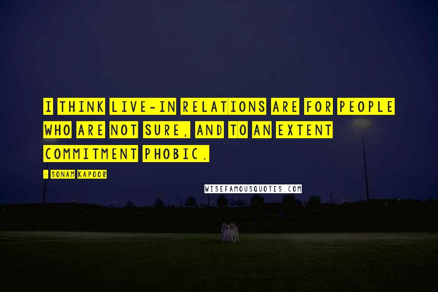 Sonam Kapoor Quotes: I think live-in relations are for people who are not sure, and to an extent commitment phobic.