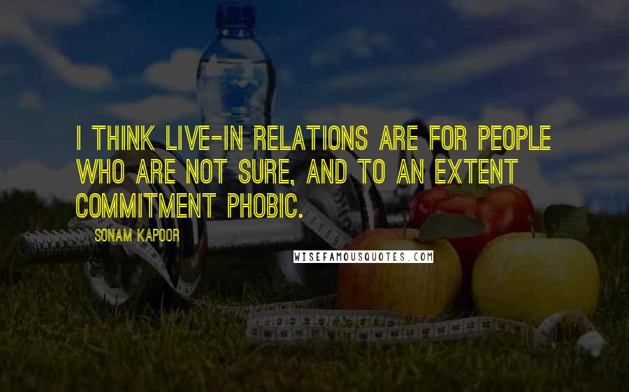 Sonam Kapoor Quotes: I think live-in relations are for people who are not sure, and to an extent commitment phobic.