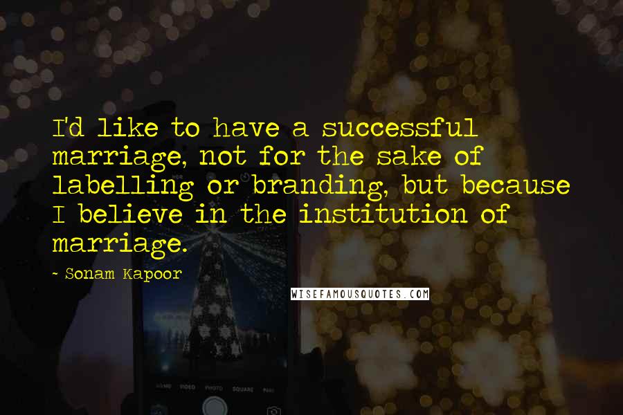 Sonam Kapoor Quotes: I'd like to have a successful marriage, not for the sake of labelling or branding, but because I believe in the institution of marriage.