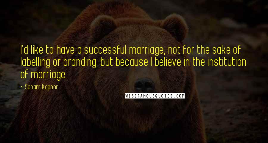 Sonam Kapoor Quotes: I'd like to have a successful marriage, not for the sake of labelling or branding, but because I believe in the institution of marriage.