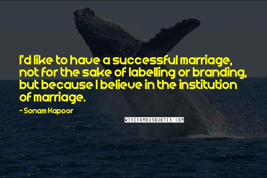 Sonam Kapoor Quotes: I'd like to have a successful marriage, not for the sake of labelling or branding, but because I believe in the institution of marriage.