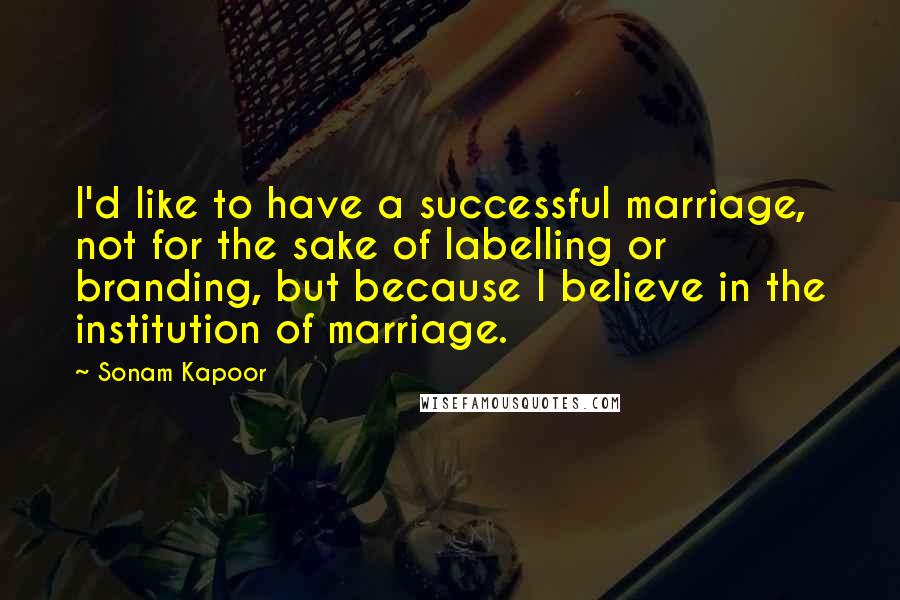 Sonam Kapoor Quotes: I'd like to have a successful marriage, not for the sake of labelling or branding, but because I believe in the institution of marriage.