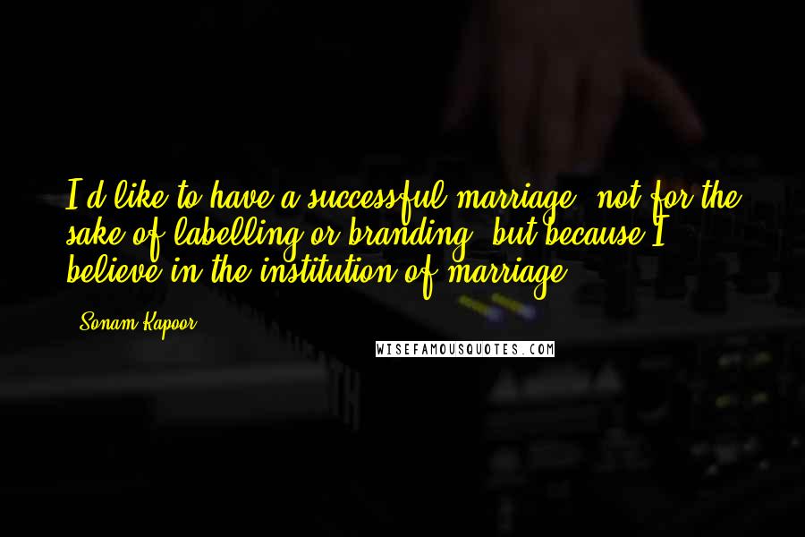 Sonam Kapoor Quotes: I'd like to have a successful marriage, not for the sake of labelling or branding, but because I believe in the institution of marriage.