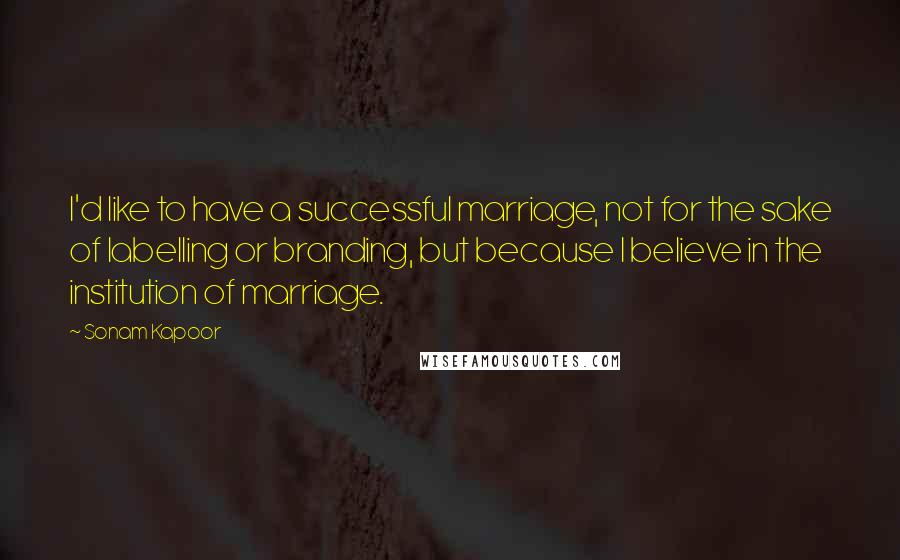 Sonam Kapoor Quotes: I'd like to have a successful marriage, not for the sake of labelling or branding, but because I believe in the institution of marriage.