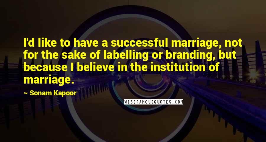 Sonam Kapoor Quotes: I'd like to have a successful marriage, not for the sake of labelling or branding, but because I believe in the institution of marriage.