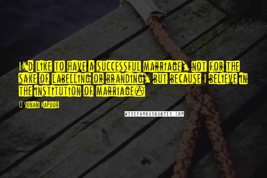 Sonam Kapoor Quotes: I'd like to have a successful marriage, not for the sake of labelling or branding, but because I believe in the institution of marriage.