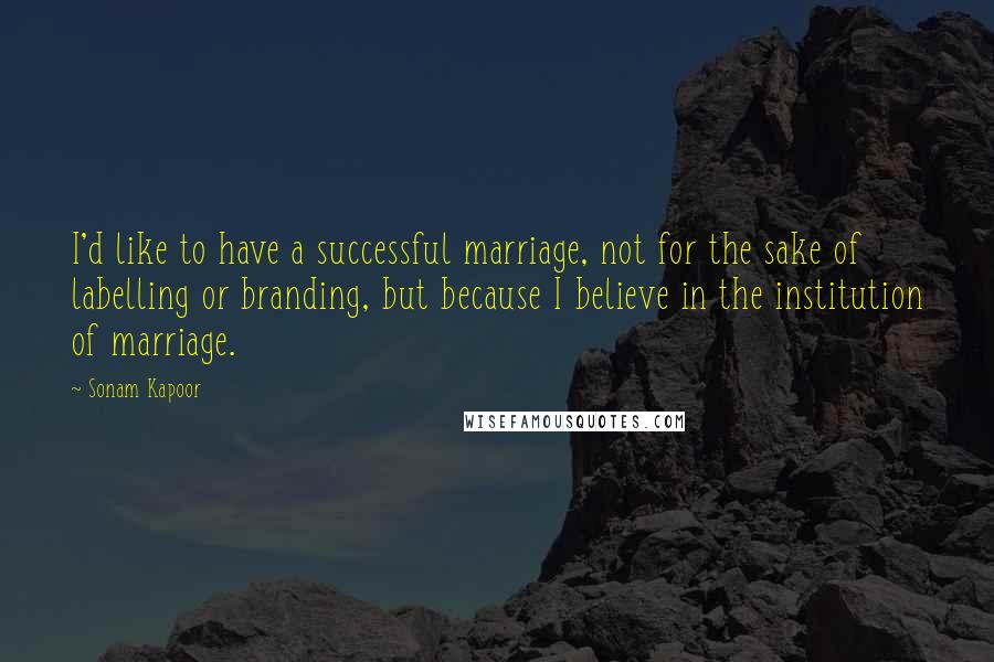 Sonam Kapoor Quotes: I'd like to have a successful marriage, not for the sake of labelling or branding, but because I believe in the institution of marriage.