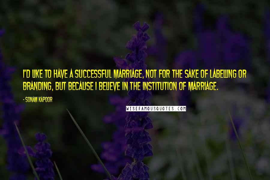 Sonam Kapoor Quotes: I'd like to have a successful marriage, not for the sake of labelling or branding, but because I believe in the institution of marriage.