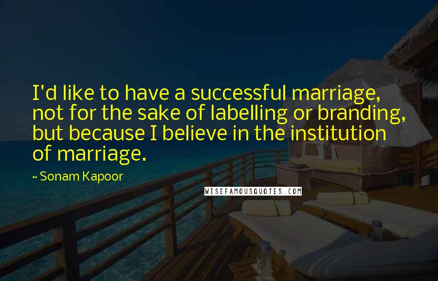 Sonam Kapoor Quotes: I'd like to have a successful marriage, not for the sake of labelling or branding, but because I believe in the institution of marriage.