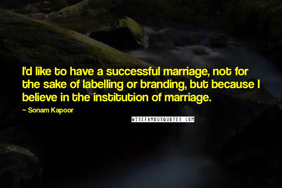 Sonam Kapoor Quotes: I'd like to have a successful marriage, not for the sake of labelling or branding, but because I believe in the institution of marriage.