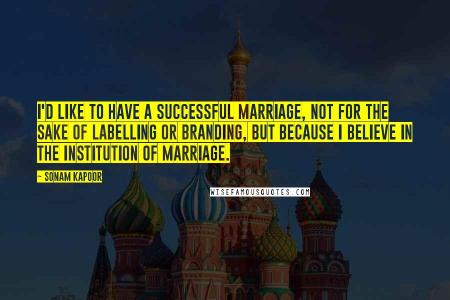 Sonam Kapoor Quotes: I'd like to have a successful marriage, not for the sake of labelling or branding, but because I believe in the institution of marriage.