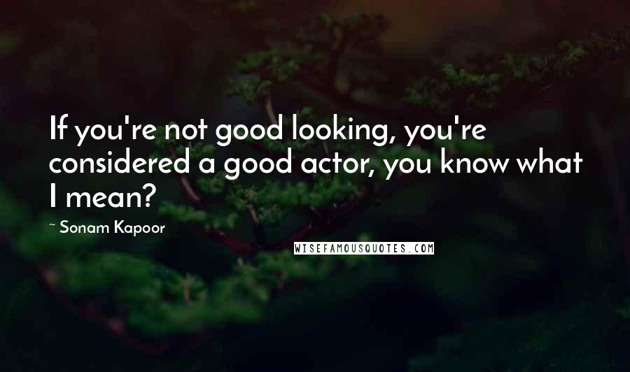 Sonam Kapoor Quotes: If you're not good looking, you're considered a good actor, you know what I mean?