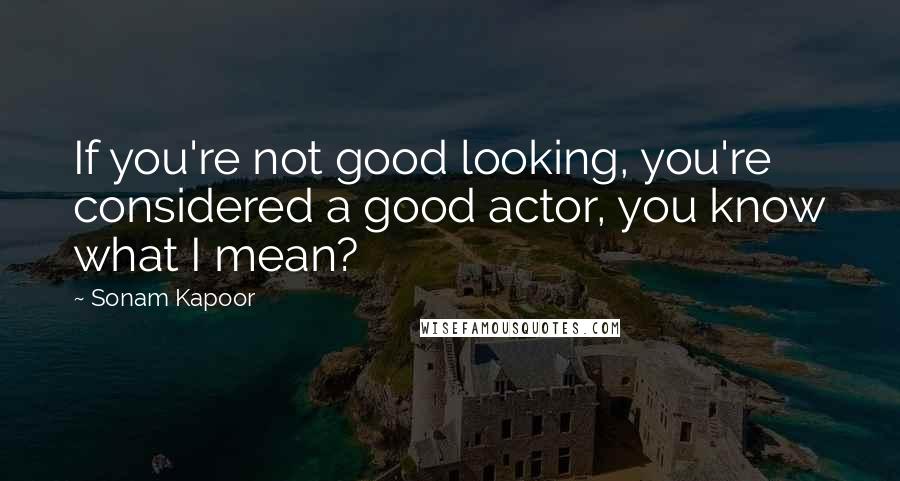 Sonam Kapoor Quotes: If you're not good looking, you're considered a good actor, you know what I mean?