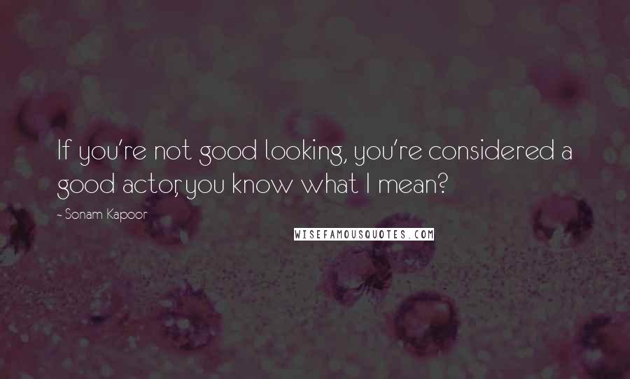 Sonam Kapoor Quotes: If you're not good looking, you're considered a good actor, you know what I mean?