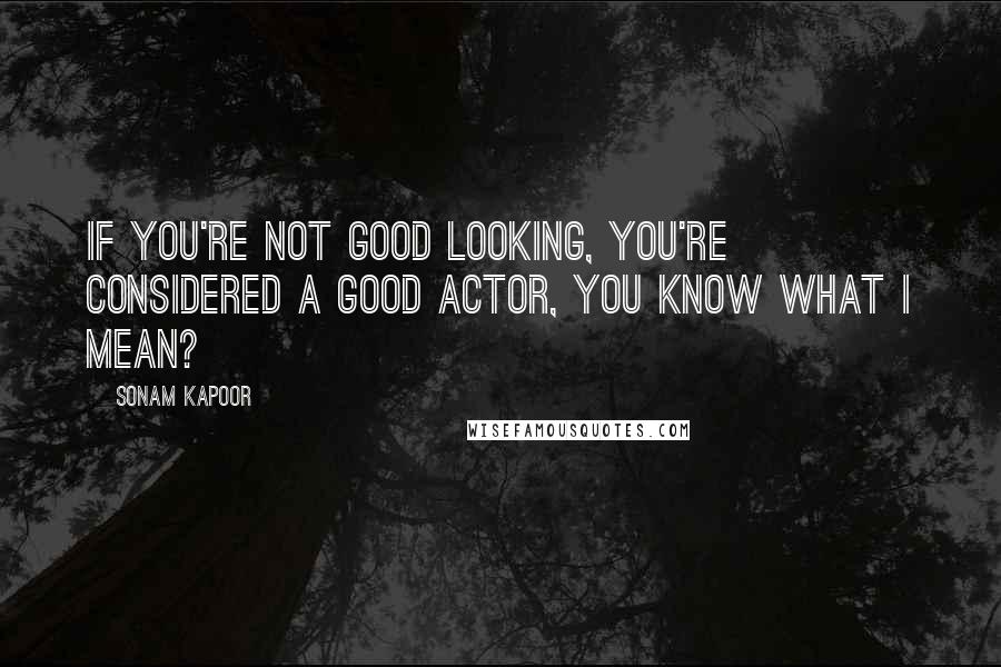 Sonam Kapoor Quotes: If you're not good looking, you're considered a good actor, you know what I mean?