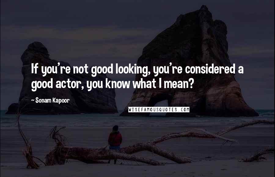 Sonam Kapoor Quotes: If you're not good looking, you're considered a good actor, you know what I mean?