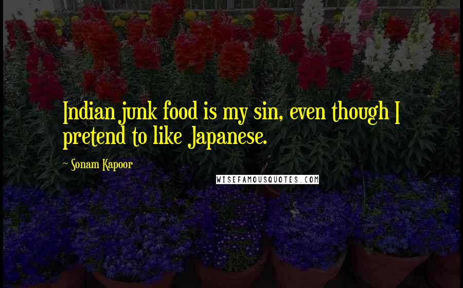 Sonam Kapoor Quotes: Indian junk food is my sin, even though I pretend to like Japanese.