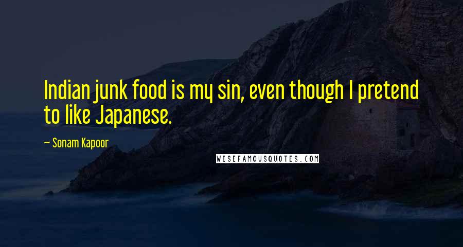 Sonam Kapoor Quotes: Indian junk food is my sin, even though I pretend to like Japanese.