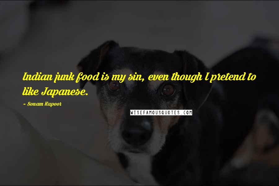 Sonam Kapoor Quotes: Indian junk food is my sin, even though I pretend to like Japanese.