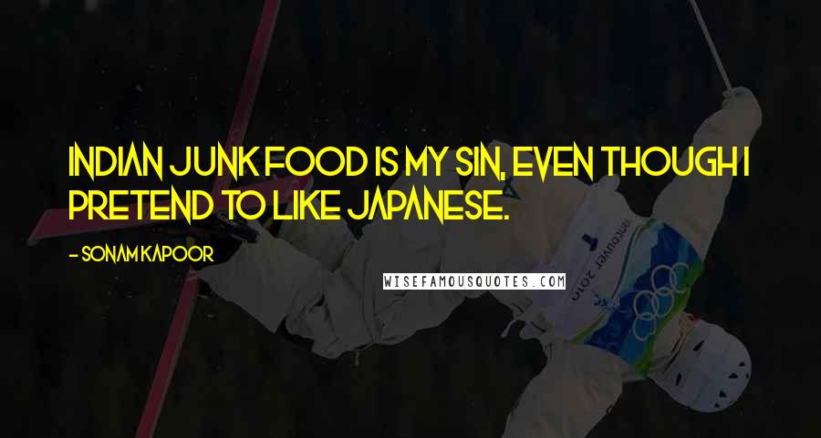 Sonam Kapoor Quotes: Indian junk food is my sin, even though I pretend to like Japanese.