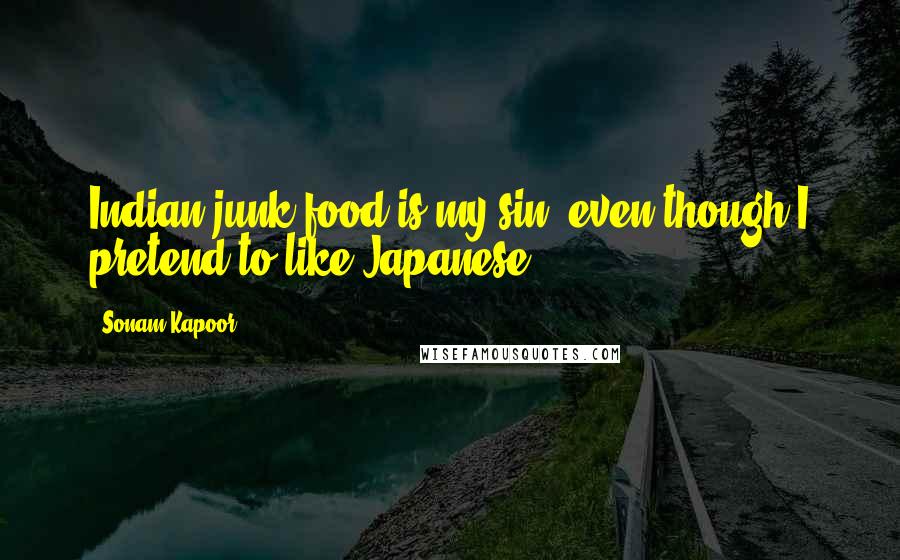 Sonam Kapoor Quotes: Indian junk food is my sin, even though I pretend to like Japanese.