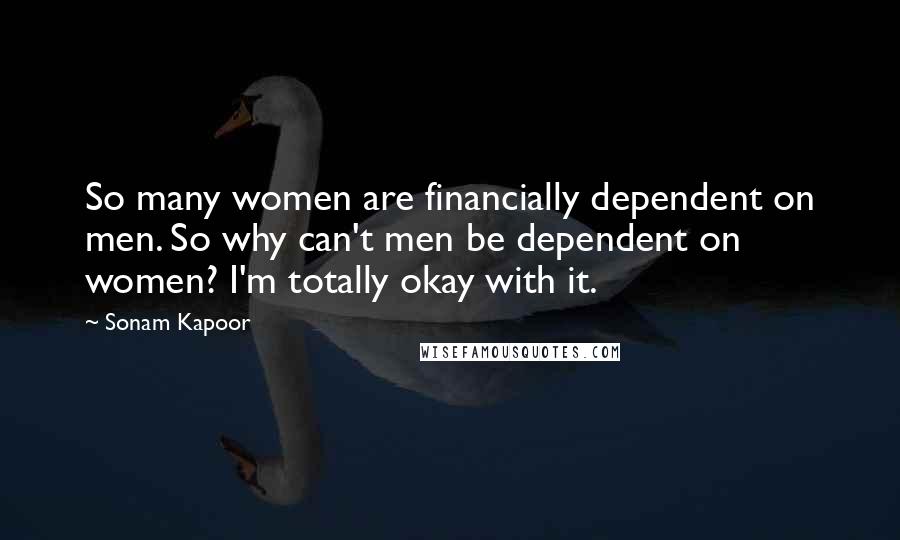 Sonam Kapoor Quotes: So many women are financially dependent on men. So why can't men be dependent on women? I'm totally okay with it.